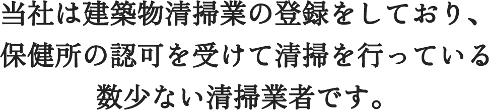 当社は建築物清掃業の登録をしており、保健所の認可を受けて清掃を行っている数少ない清掃業者です。
